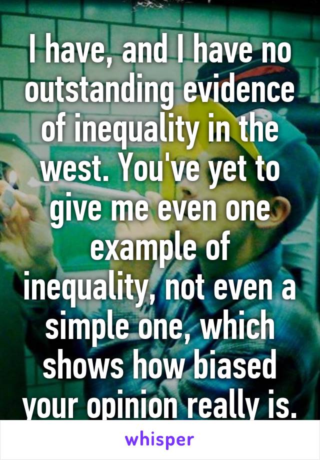 I have, and I have no outstanding evidence of inequality in the west. You've yet to give me even one example of inequality, not even a simple one, which shows how biased your opinion really is.