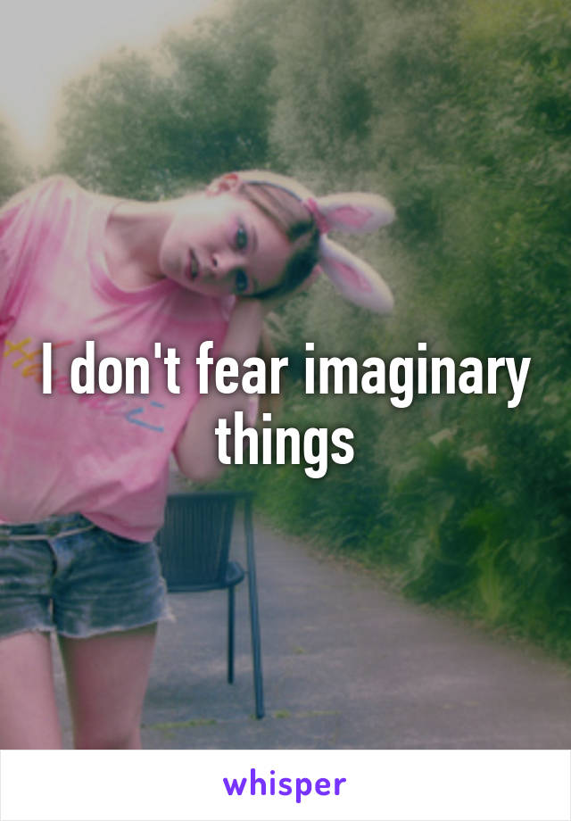 I don't fear imaginary things