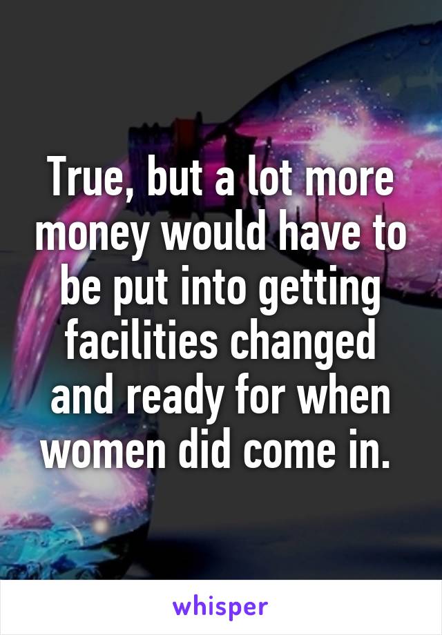 True, but a lot more money would have to be put into getting facilities changed and ready for when women did come in. 