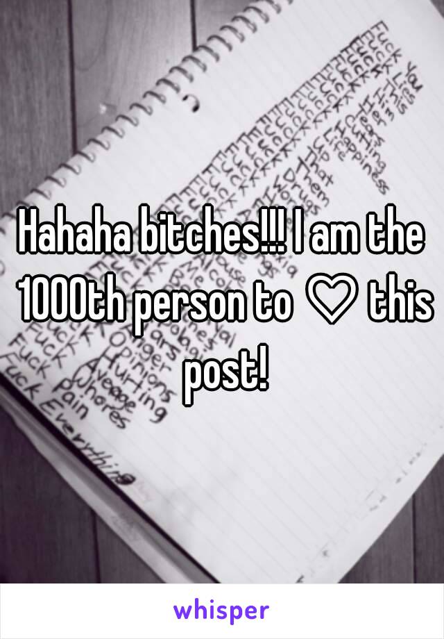 Hahaha bitches!!! I am the 1000th person to ♡ this post!