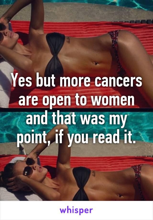 Yes but more cancers are open to women and that was my point, if you read it.