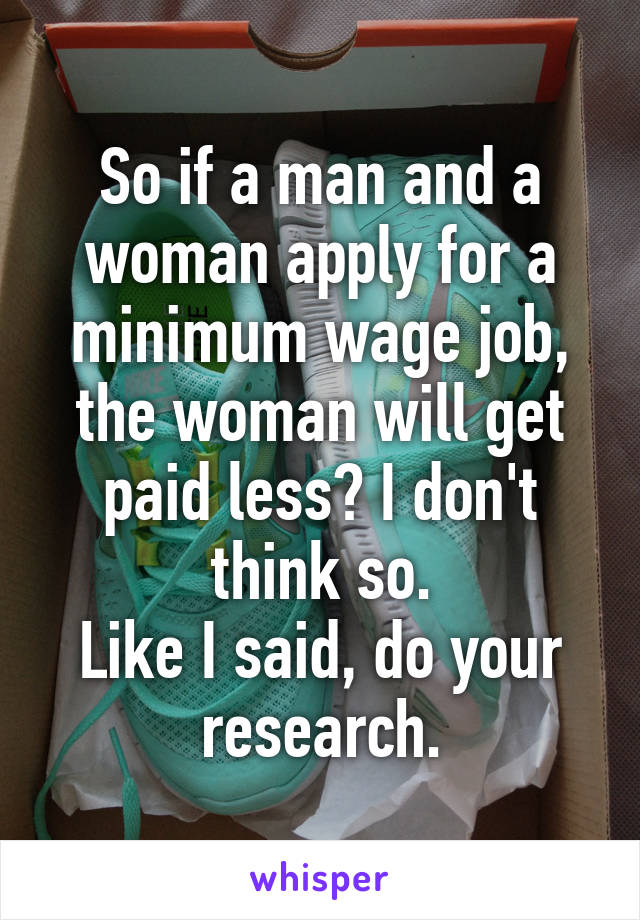 So if a man and a woman apply for a minimum wage job, the woman will get paid less? I don't think so.
Like I said, do your research.