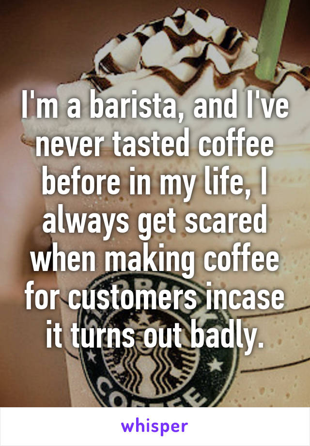 I'm a barista, and I've never tasted coffee before in my life, I always get scared when making coffee for customers incase it turns out badly.