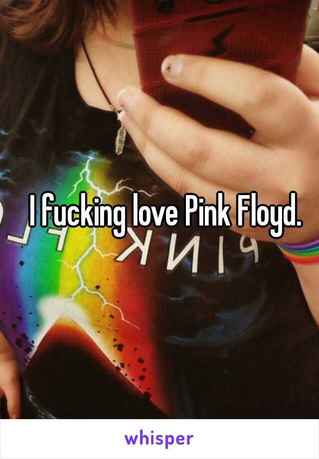 I fucking love Pink Floyd.