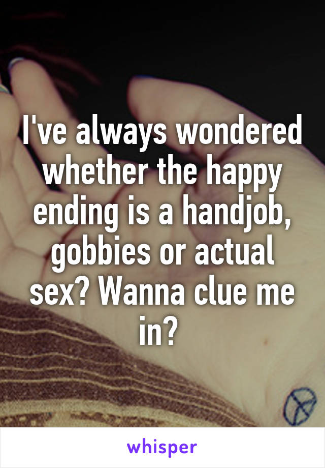 I've always wondered whether the happy ending is a handjob, gobbies or actual sex? Wanna clue me in? 