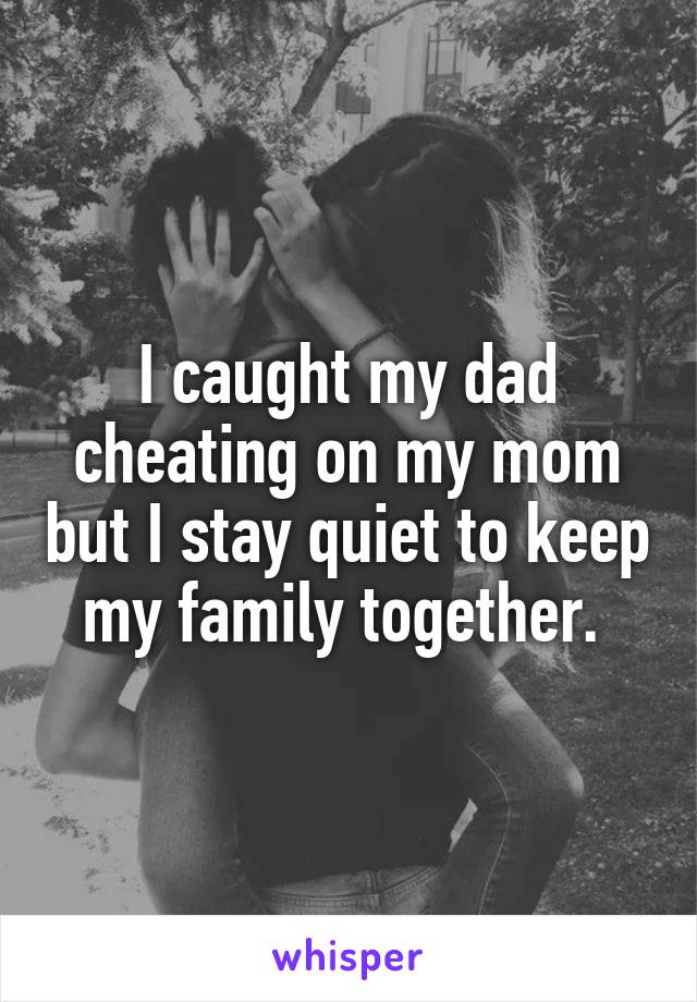 I caught my dad cheating on my mom but I stay quiet to keep my family together. 