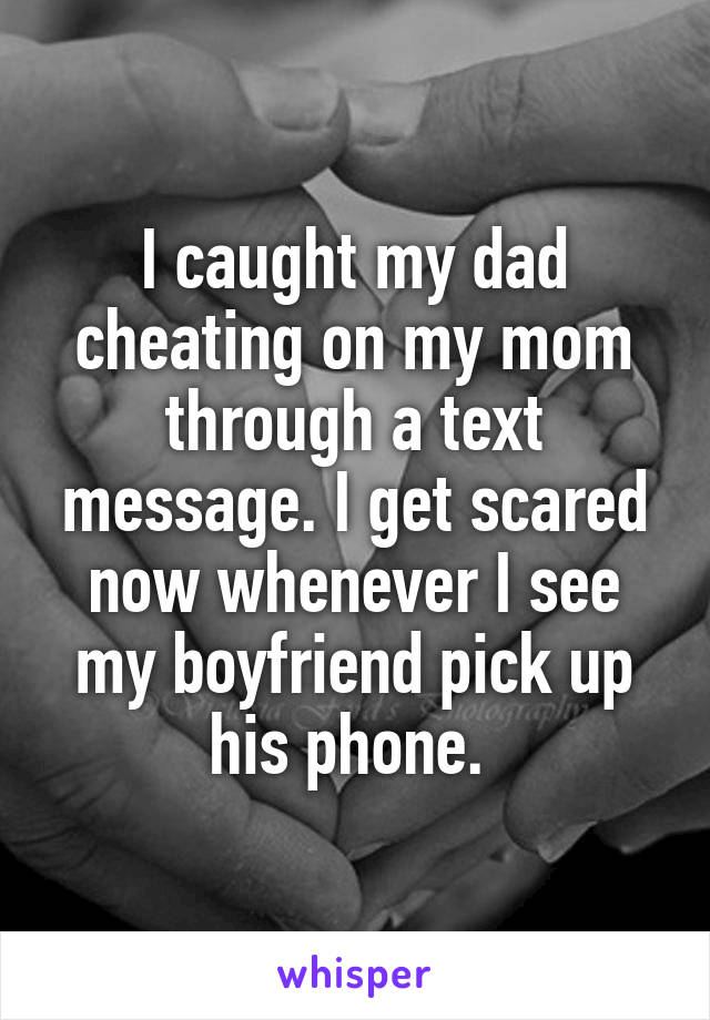 I caught my dad cheating on my mom through a text message. I get scared now whenever I see my boyfriend pick up his phone. 