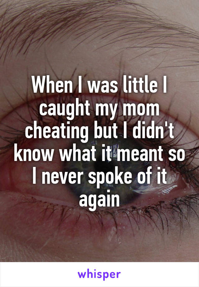 When I was little I caught my mom cheating but I didn't know what it meant so I never spoke of it again