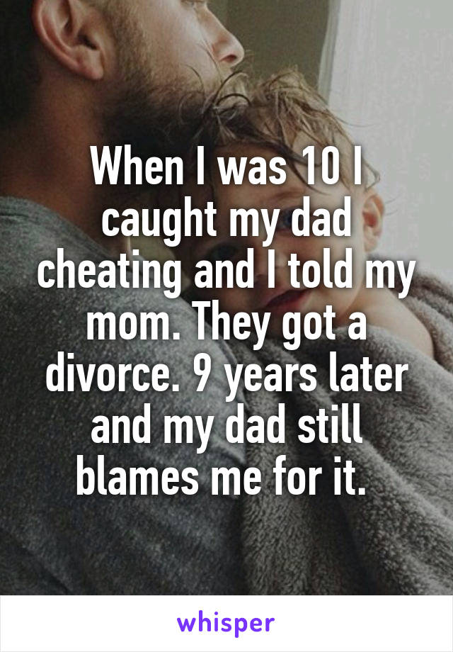 When I was 10 I caught my dad cheating and I told my mom. They got a divorce. 9 years later and my dad still blames me for it. 