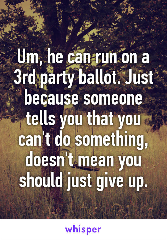 Um, he can run on a 3rd party ballot. Just because someone tells you that you can't do something, doesn't mean you should just give up.