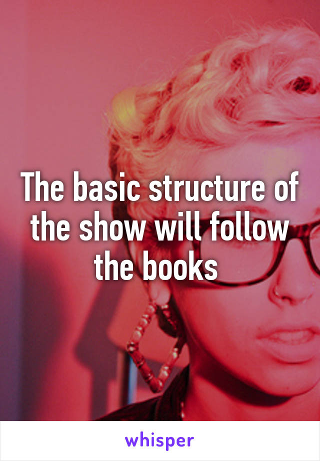 The basic structure of the show will follow the books 