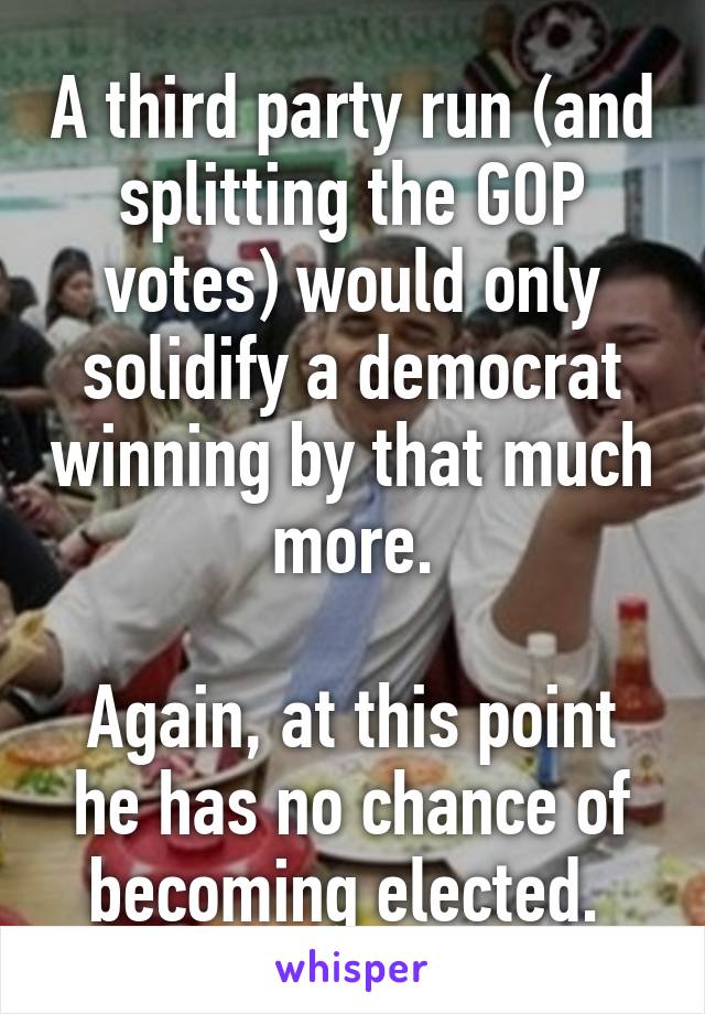 A third party run (and splitting the GOP votes) would only solidify a democrat winning by that much more.

Again, at this point he has no chance of becoming elected. 