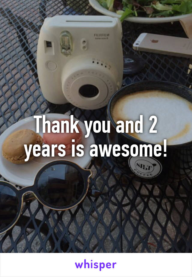 Thank you and 2 years is awesome!