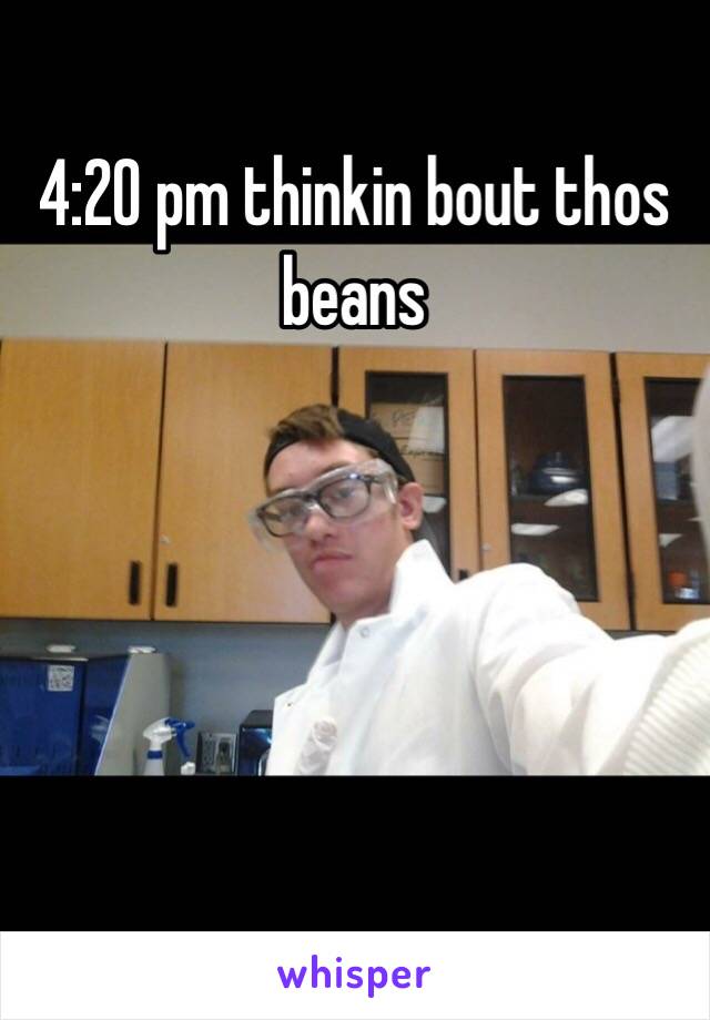 4:20 pm thinkin bout thos beans