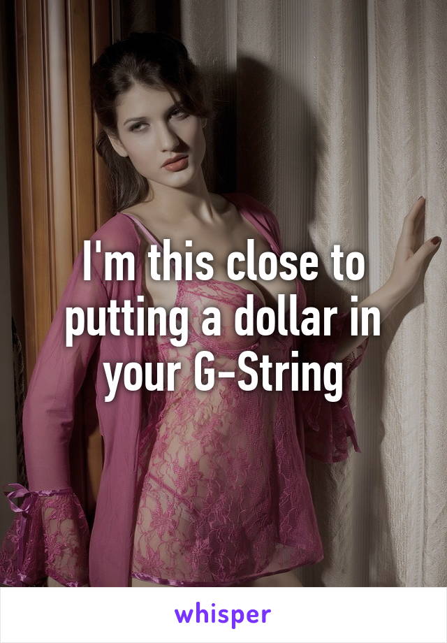 I'm this close to putting a dollar in your G-String