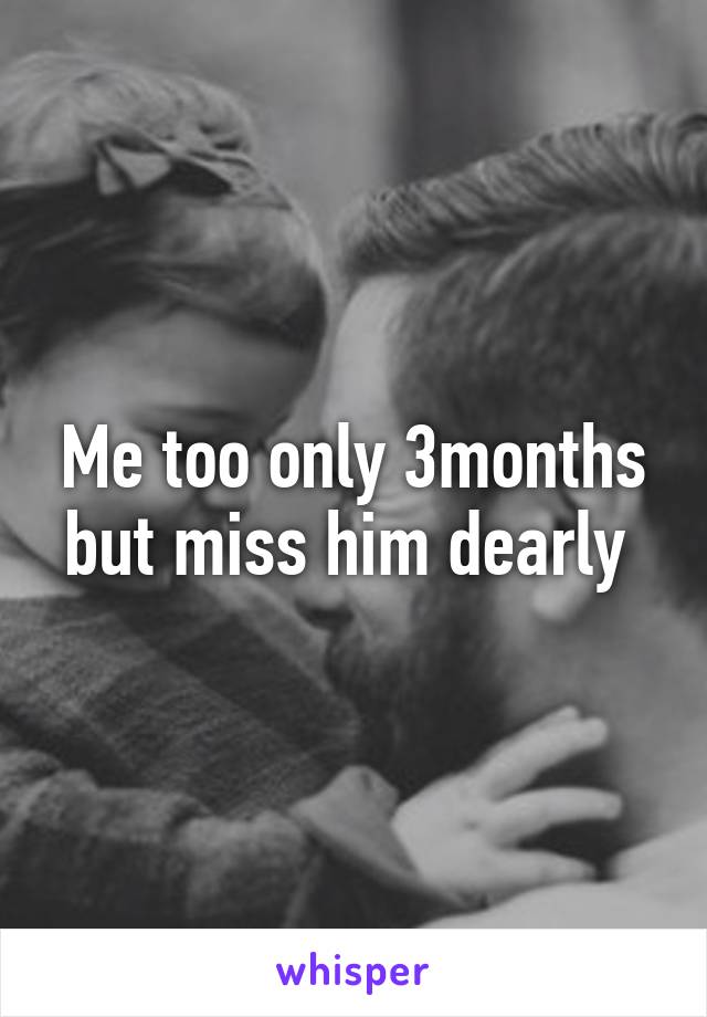 Me too only 3months but miss him dearly 