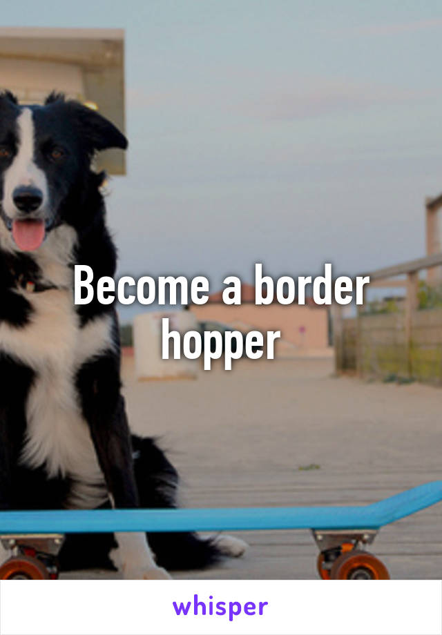 Become a border hopper