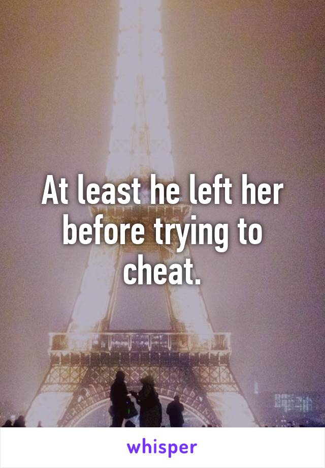 At least he left her before trying to cheat.