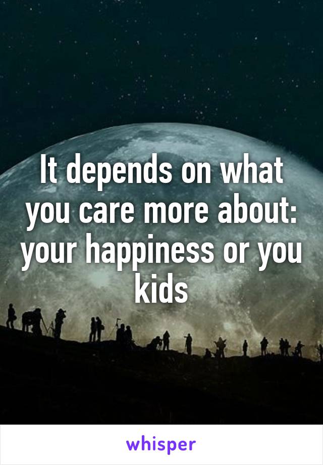 It depends on what you care more about: your happiness or you kids