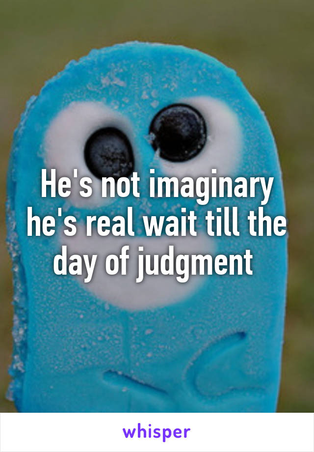 He's not imaginary he's real wait till the day of judgment 