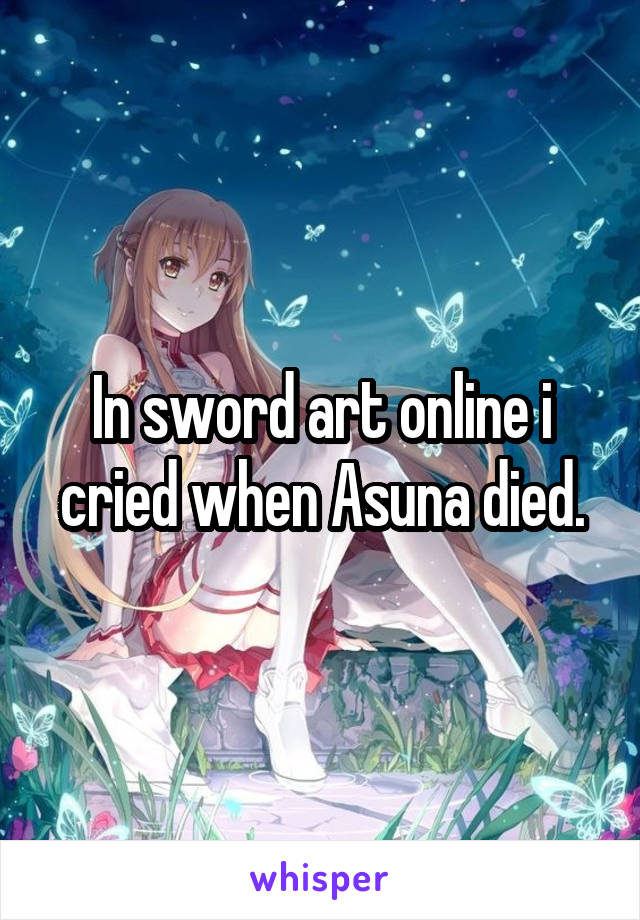 In sword art online i cried when Asuna died.