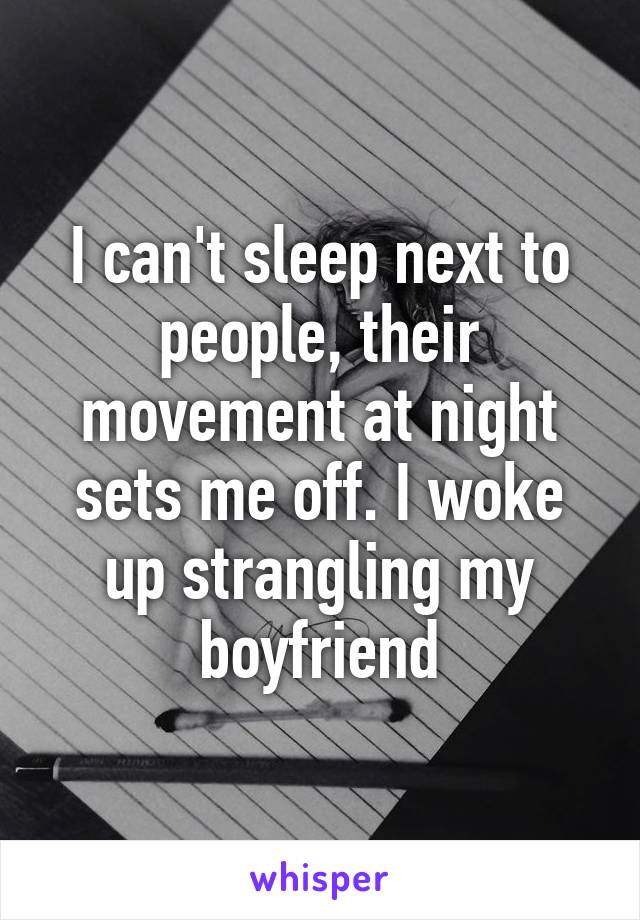 I can't sleep next to people, their movement at night sets me off. I woke up strangling my boyfriend