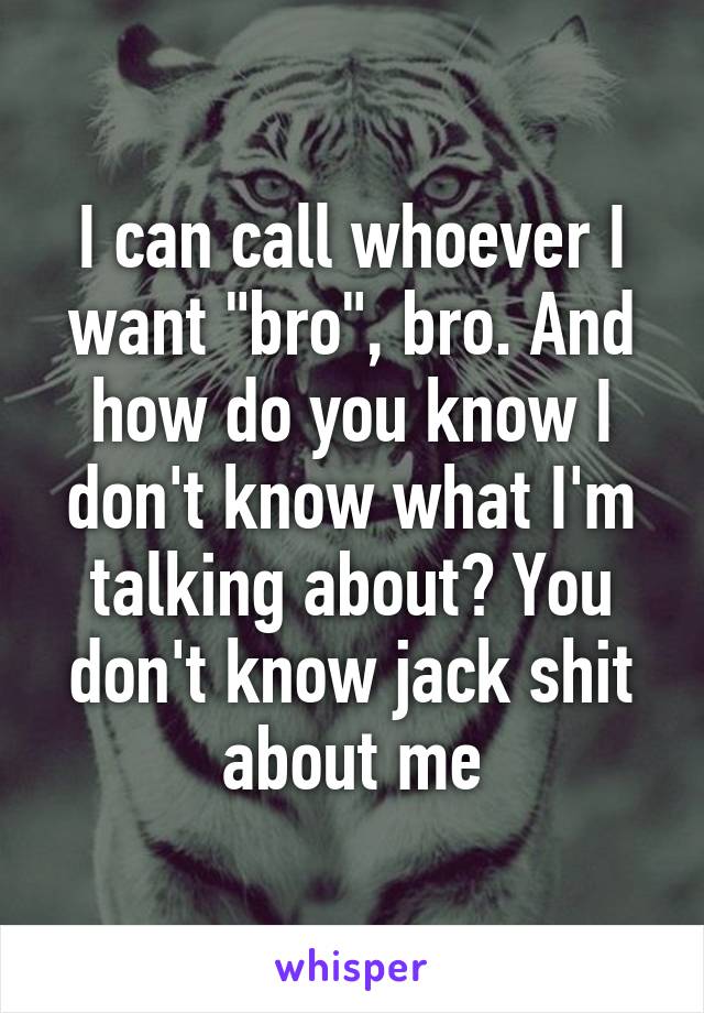 I can call whoever I want "bro", bro. And how do you know I don't know what I'm talking about? You don't know jack shit about me