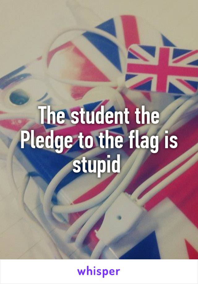 The student the Pledge to the flag is stupid 