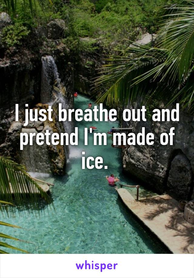 I just breathe out and pretend I'm made of ice. 