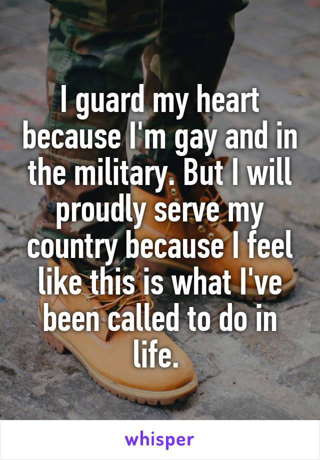 I guard my heart because I'm gay and in the military. But I will proudly serve my country because I feel like this is what I've been called to do in life. 