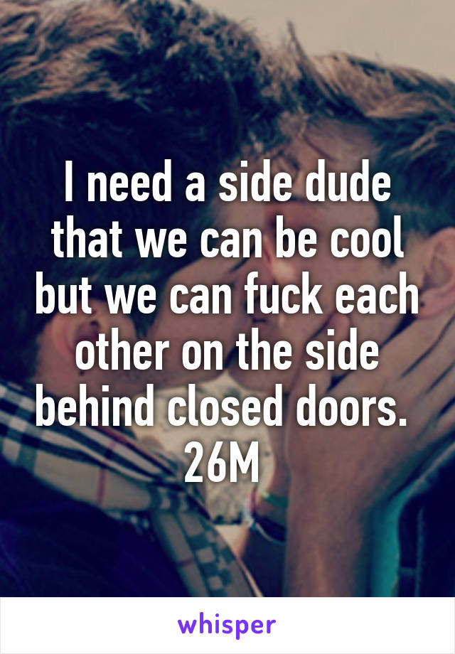 I need a side dude that we can be cool but we can fuck each other on the side behind closed doors. 
26M 