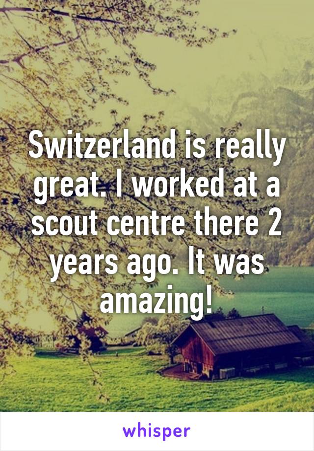 Switzerland is really great. I worked at a scout centre there 2 years ago. It was amazing!
