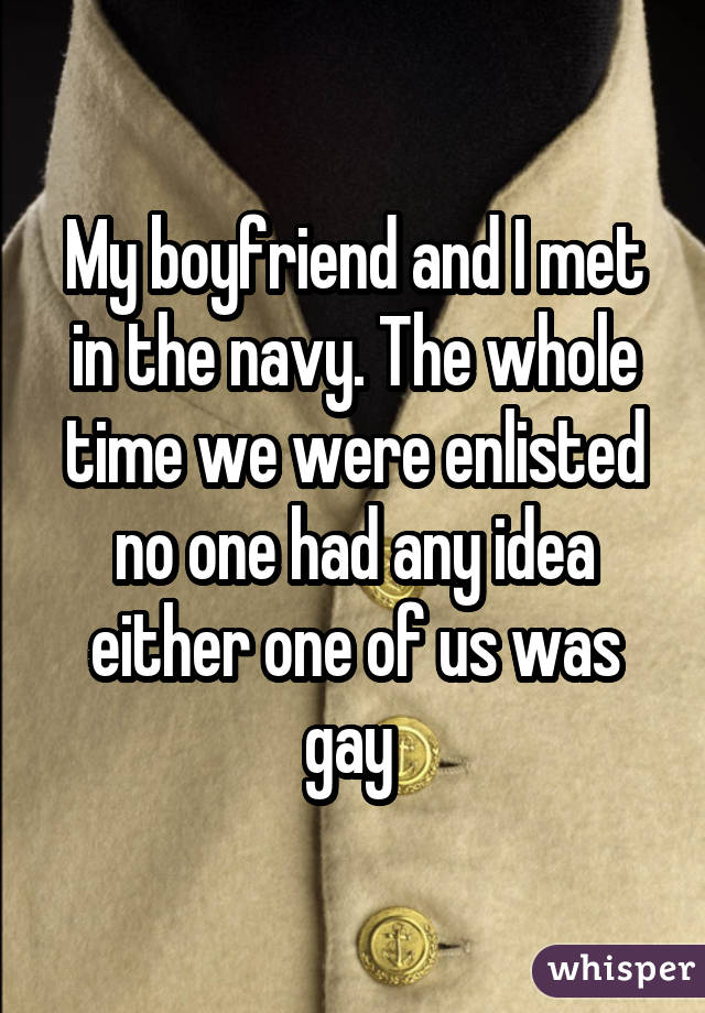 My boyfriend and I met in the navy. The whole time we were enlisted no one had any idea either one of us was gay 
