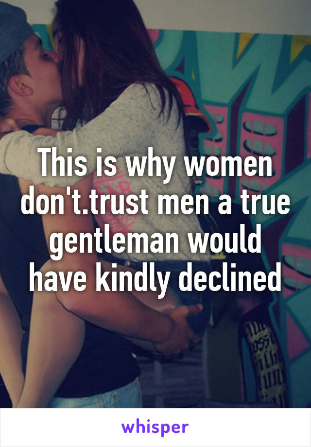 This is why women don't.trust men a true gentleman would have kindly declined