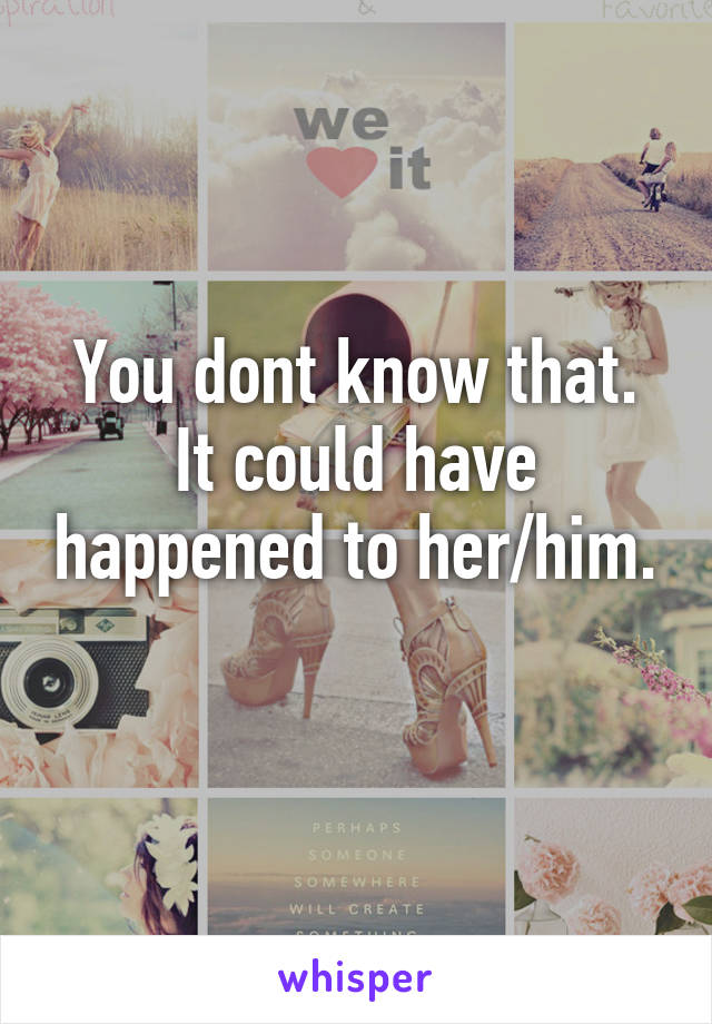 You dont know that. It could have happened to her/him.
