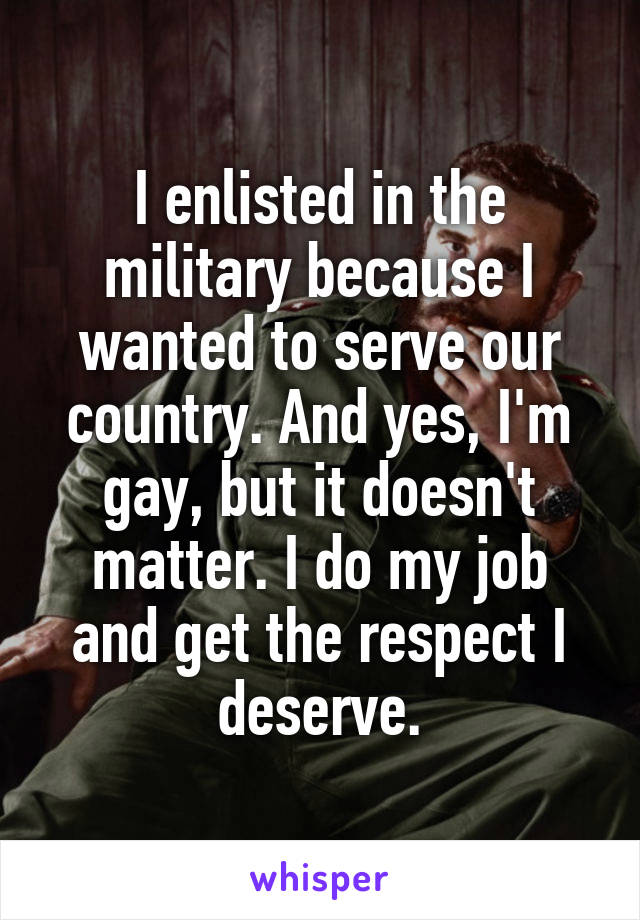 I enlisted in the military because I wanted to serve our country. And yes, I'm gay, but it doesn't matter. I do my job and get the respect I deserve.