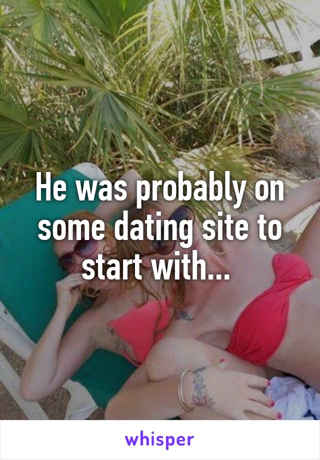 He was probably on some dating site to start with... 