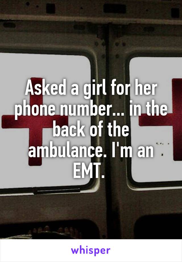 Asked a girl for her phone number... in the back of the ambulance. I'm an EMT. 