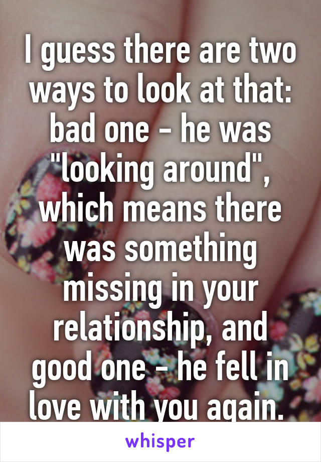 I guess there are two ways to look at that: bad one - he was "looking around", which means there was something missing in your relationship, and good one - he fell in love with you again. 