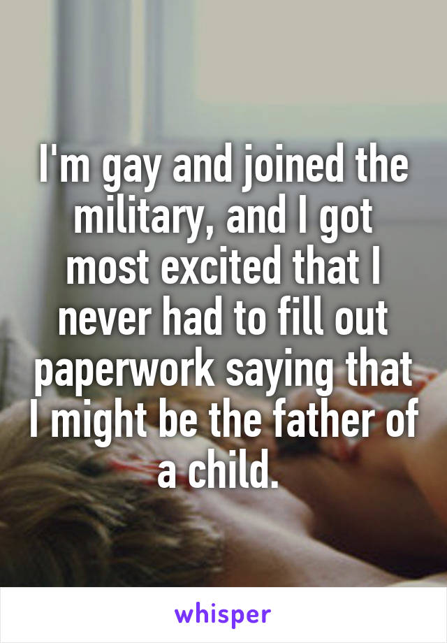 I'm gay and joined the military, and I got most excited that I never had to fill out paperwork saying that I might be the father of a child. 
