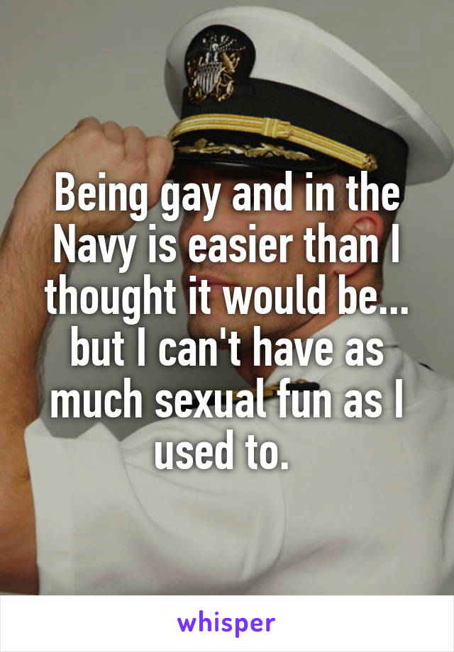Being gay and in the Navy is easier than I thought it would be... but I can't have as much sexual fun as I used to. 
