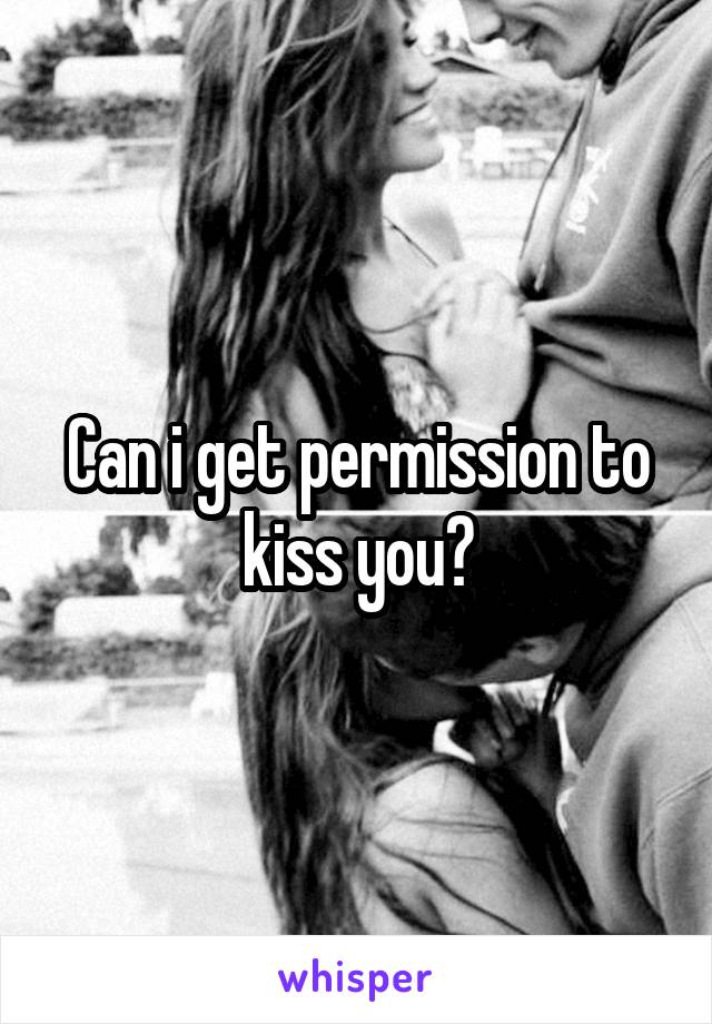 Can i get permission to kiss you?