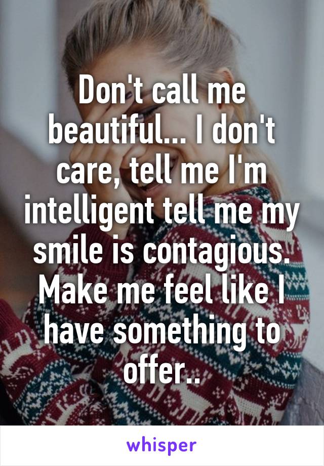 Don't call me beautiful... I don't care, tell me I'm intelligent tell me my smile is contagious. Make me feel like I have something to offer..