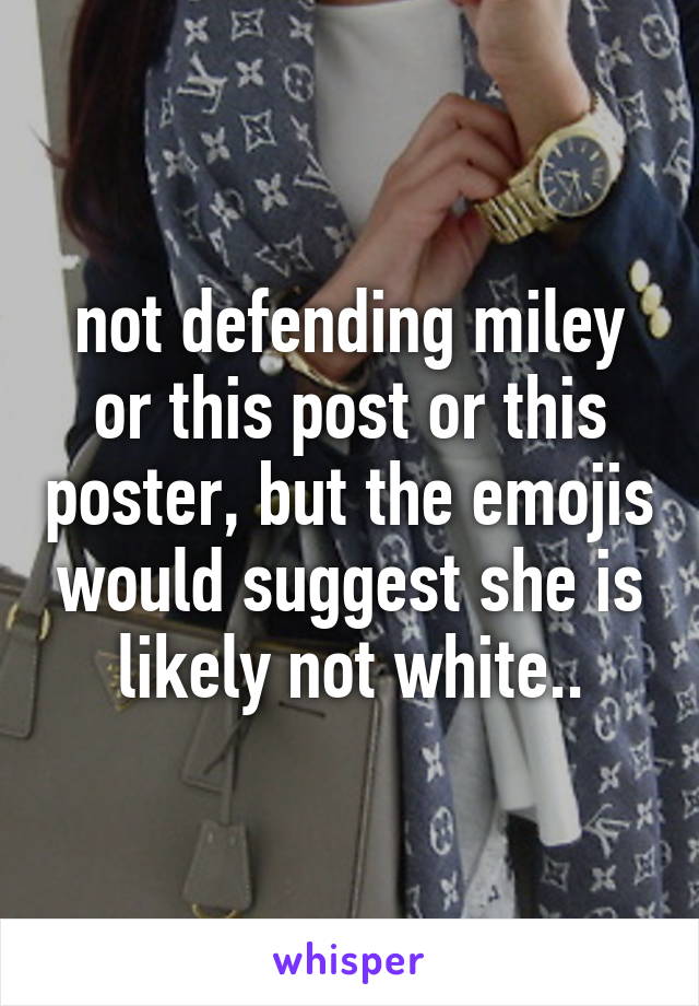 not defending miley or this post or this poster, but the emojis would suggest she is likely not white..