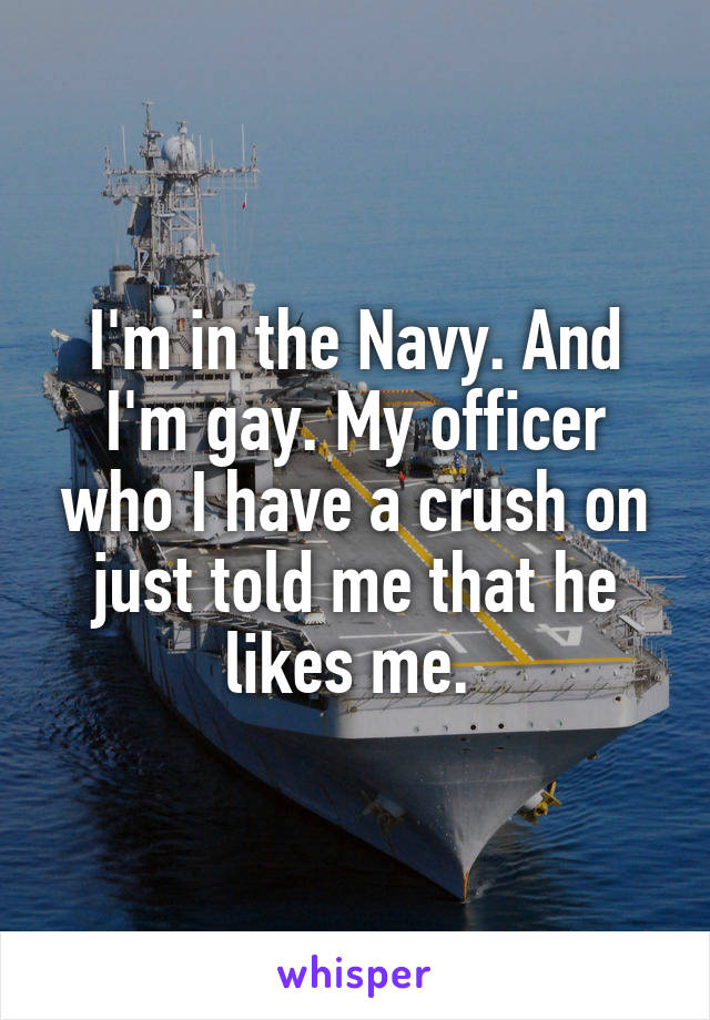 I'm in the Navy. And I'm gay. My officer who I have a crush on just told me that he likes me. 