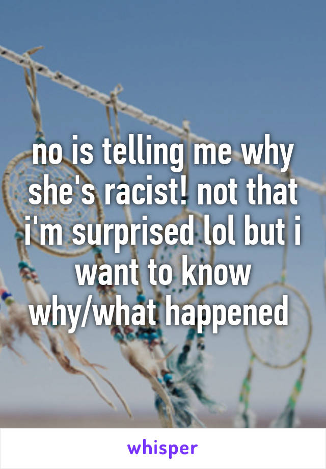 no is telling me why she's racist! not that i'm surprised lol but i want to know why/what happened 