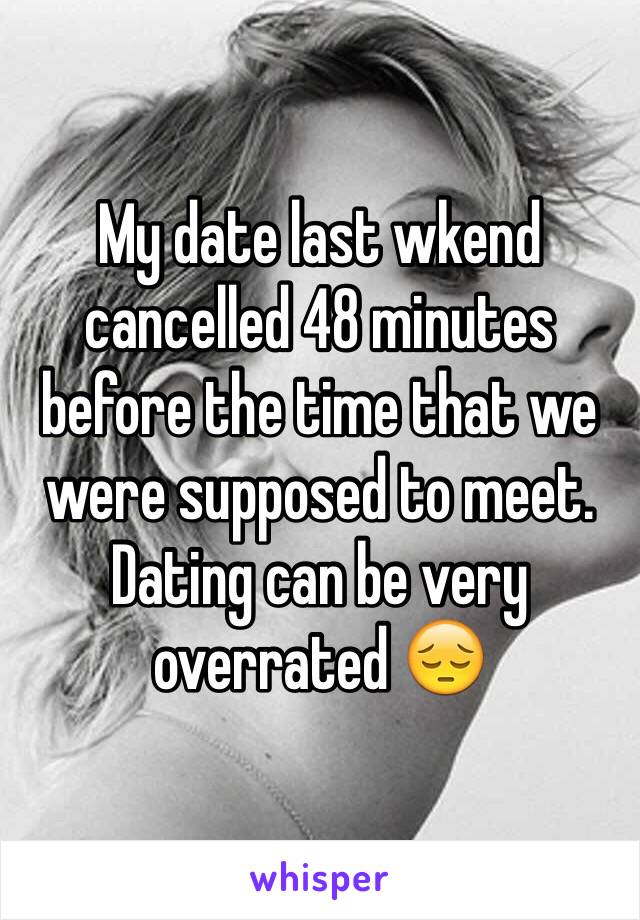 My date last wkend cancelled 48 minutes before the time that we were supposed to meet. Dating can be very overrated 😔