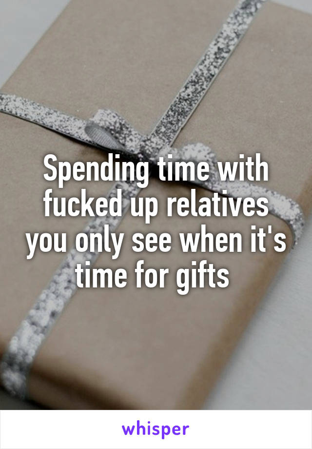 Spending time with fucked up relatives you only see when it's time for gifts 