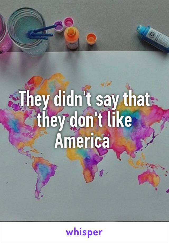 They didn't say that they don't like America 