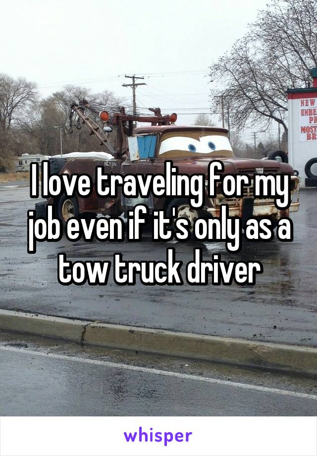 I love traveling for my job even if it's only as a tow truck driver